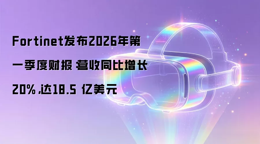 Fortinet发布2026年第一季度财报：营收同比增长20%，达18.5 亿美元