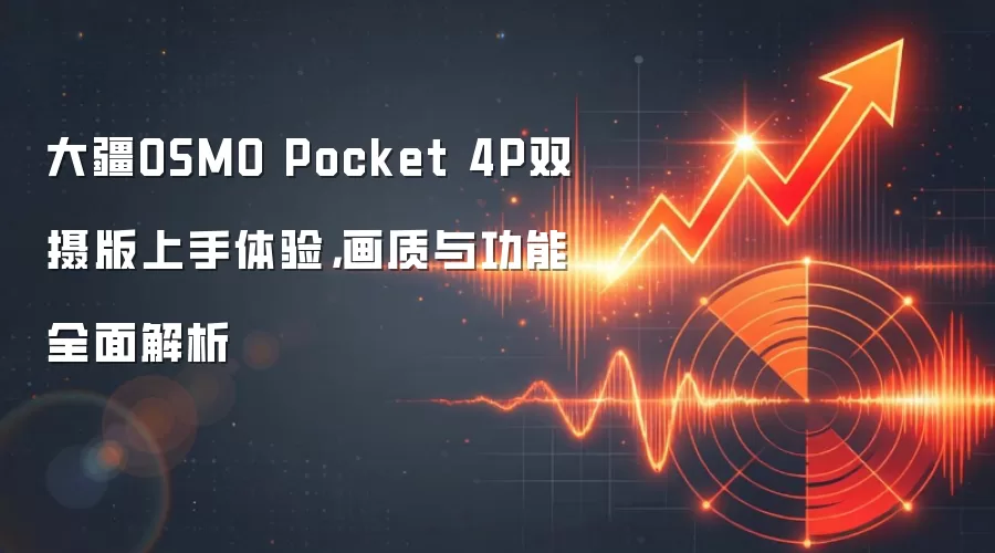 大疆OSMO Pocket 4P双摄版上手体验，画质与功能全面解析