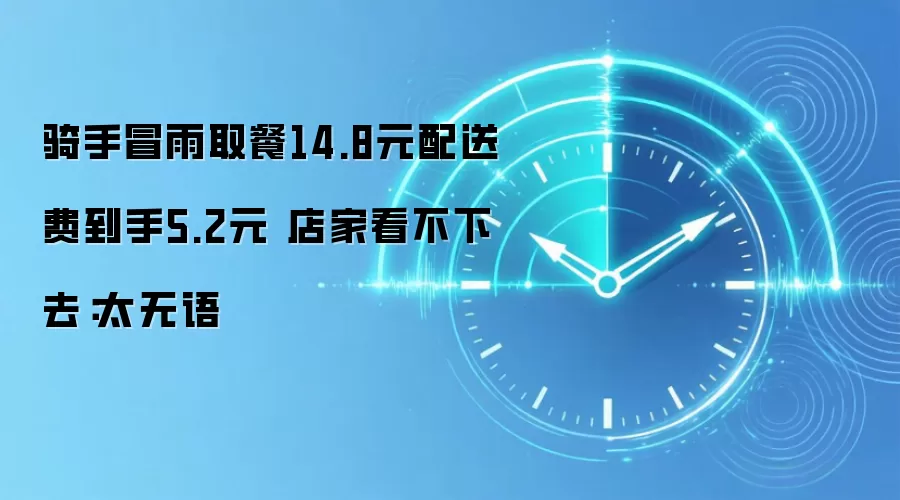 骑手冒雨取餐14.8元配送费到手5.2元 店家看不下去：太无语