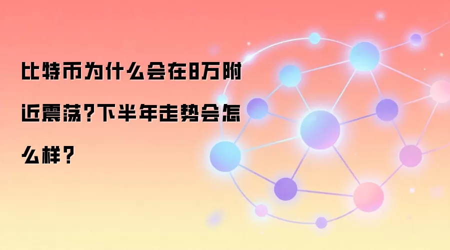 比特币为什么会在8万附近震荡？下半年走势会怎么样？