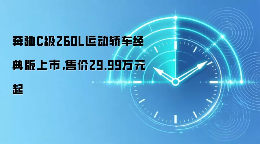 奔驰C级260L运动轿车经典版上市，售价29.99万元起