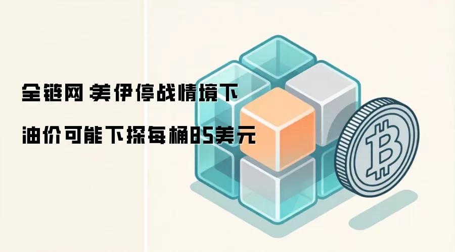 全链网：美伊停战情境下 油价可能下探每桶85美元