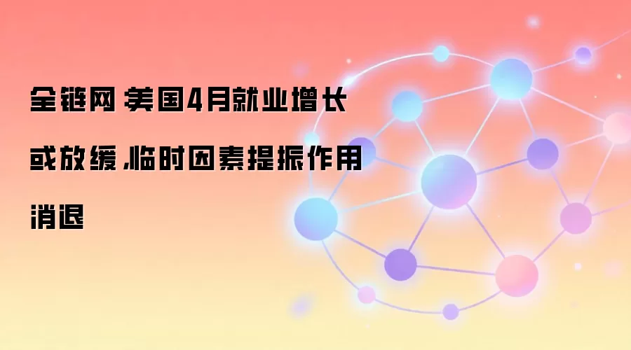 全链网深度分析：美国4月就业增长放缓对加密市场与美联储政策的影响