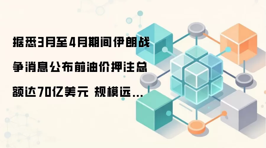 据悉3月至4月期间伊朗战争消息公布前油价押注总额达70亿美元 规模远超此前报道的26亿美元