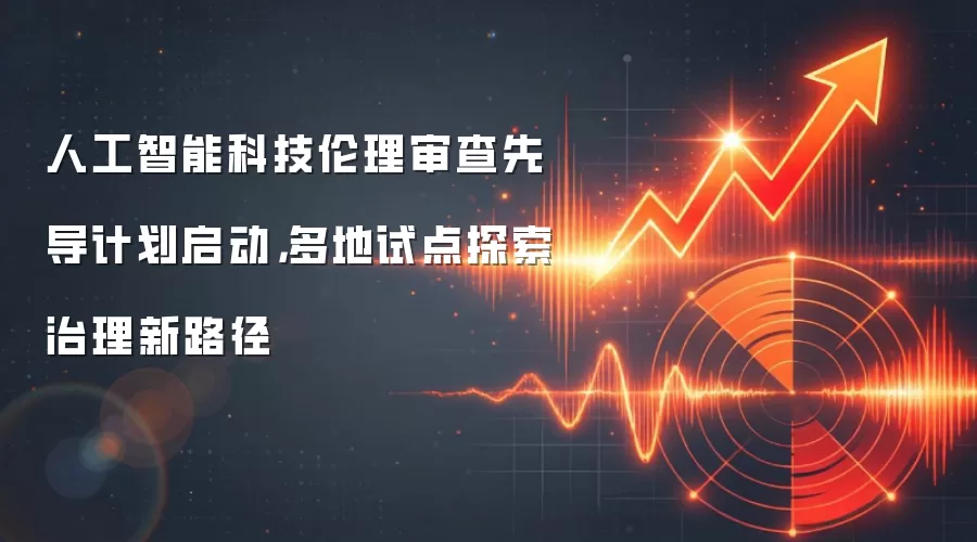 人工智能科技伦理审查先导计划启动，多地试点探索治理新路径
