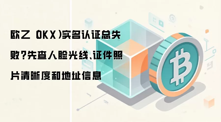 欧乙(OKX)实名认证总失败?先查人脸光线、证件照片清晰度和地址信息