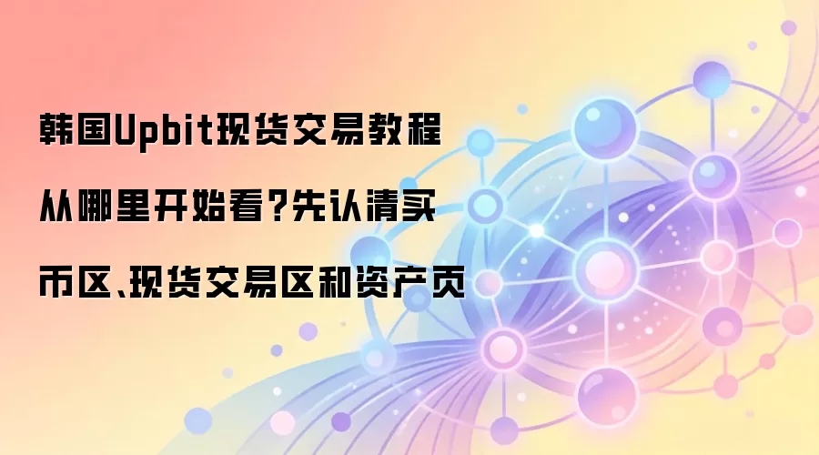 韩国Upbit现货交易教程从哪里开始看？先认清买币区、现货交易区和资产页