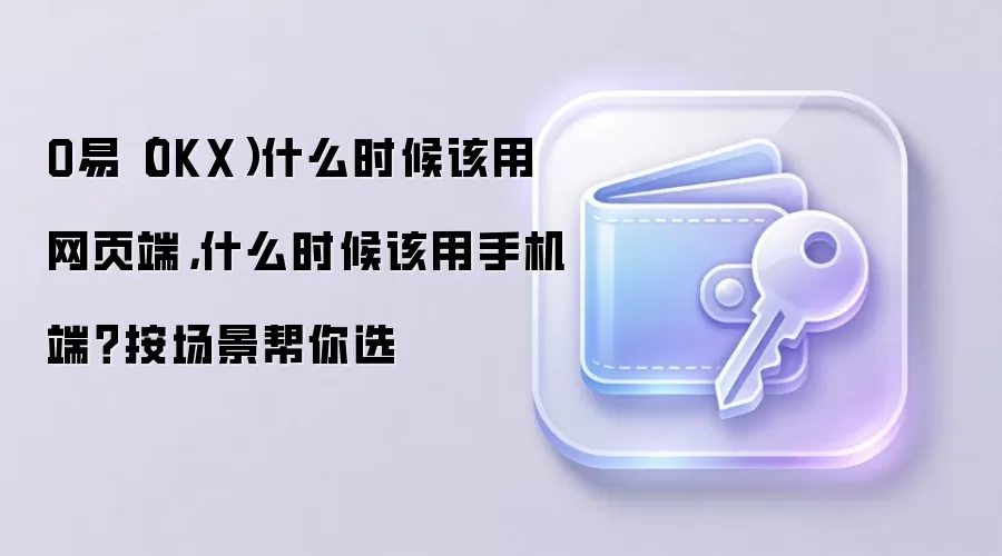 O易（OKX）什么时候该用网页端，什么时候该用手机端？按场景帮你选