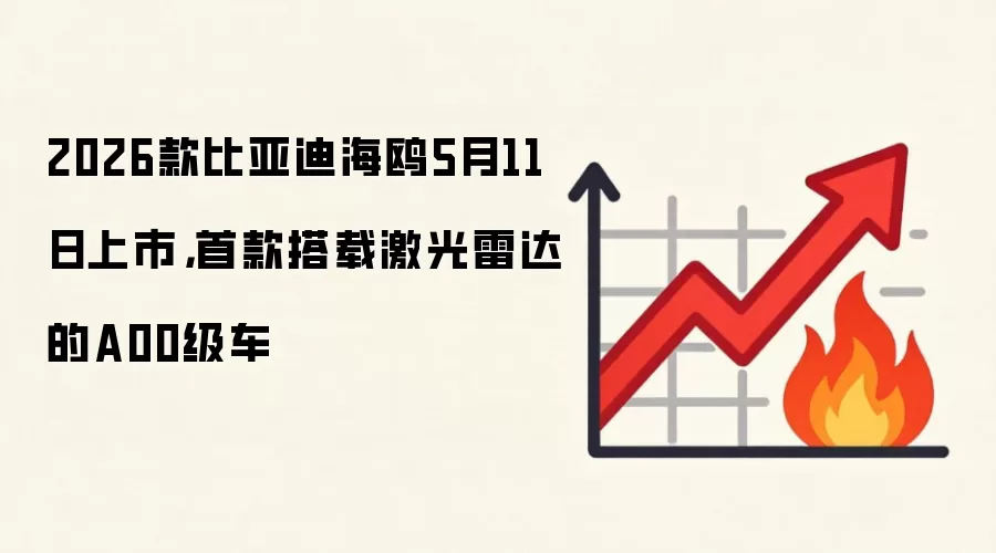 2026款比亚迪海鸥5月11日上市，首款搭载激光雷达的A00级车