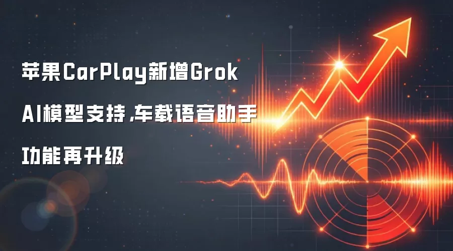 苹果CarPlay新增Grok AI模型支持，车载语音助手功能再升级