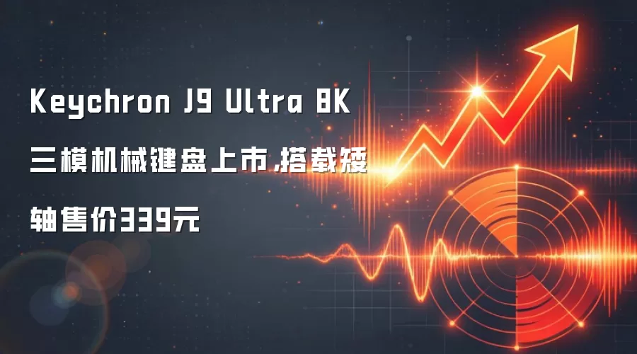 Keychron J9 Ultra 8K三模机械键盘上市，搭载矮轴售价339元