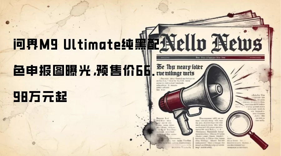 问界M9 Ultimate纯黑配色申报图曝光，预售价66.98万元起