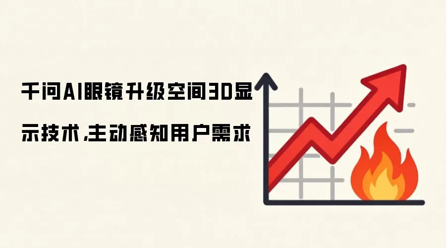千问AI眼镜升级空间3D显示技术，主动感知用户需求