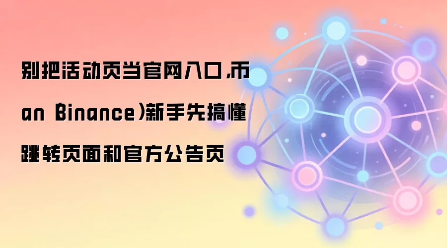 别把活动页当官网入口,币an(Binance)新手先搞懂跳转页面和官方公告页