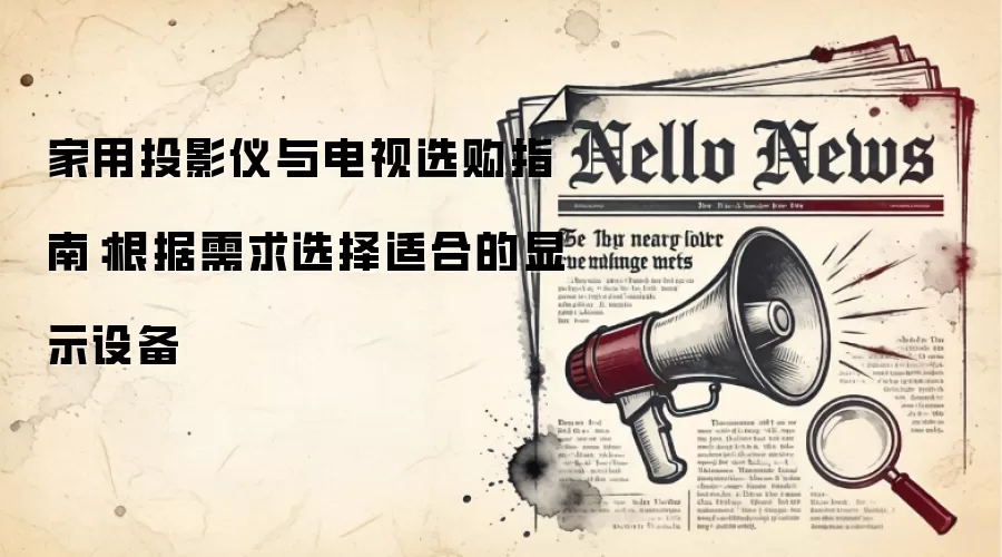 家用投影仪与电视选购指南：根据需求选择适合的显示设备