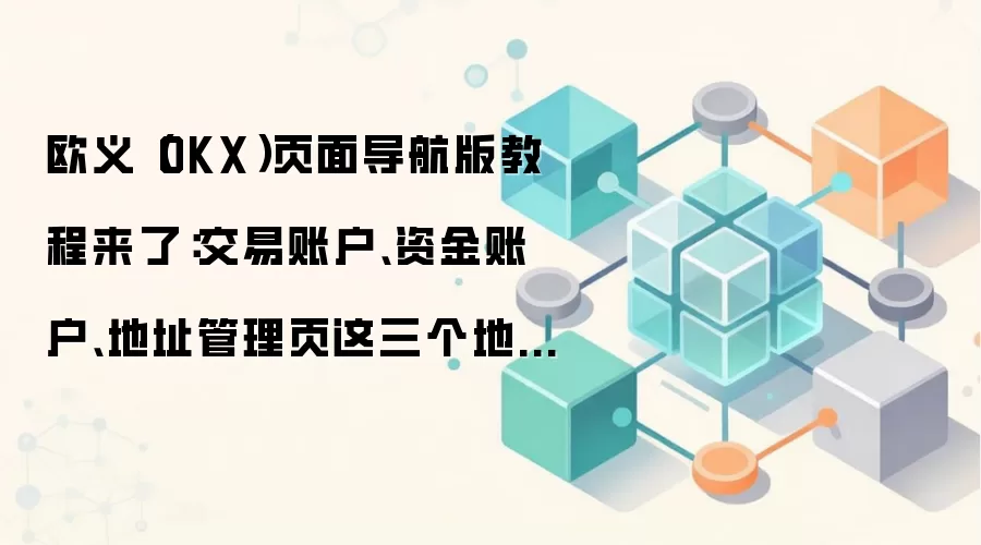欧义（OKX）页面导航版教程来了：交易账户、资金账户、地址管理页这三个地方最值得先熟悉