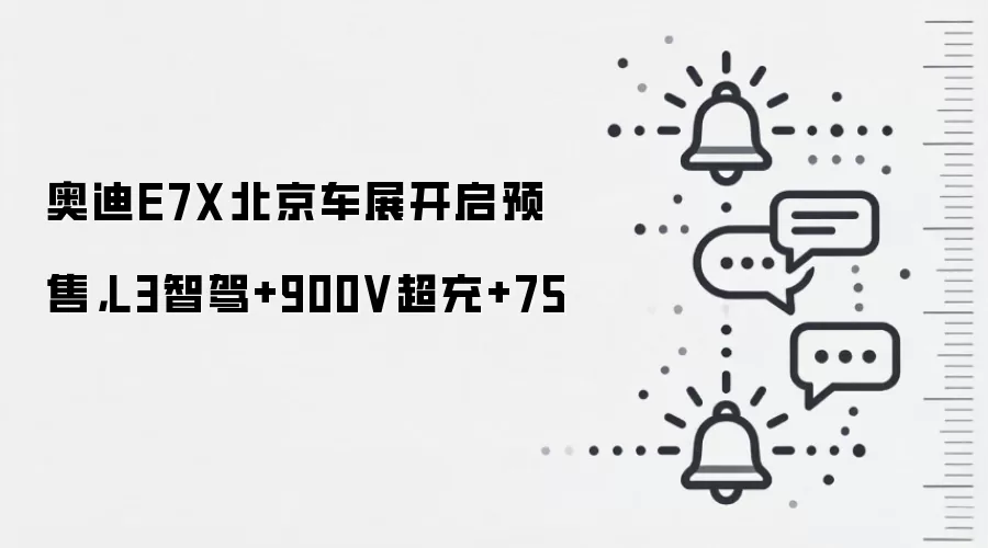奥迪E7X北京车展开启预售，L3智驾+900V超充+75