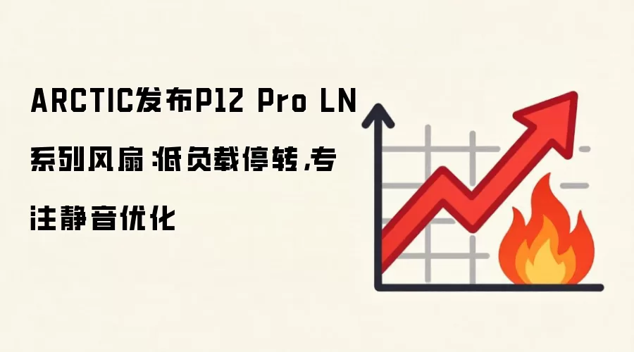 ARCTIC发布P12 Pro LN系列风扇：低负载停转，专注静音优化
