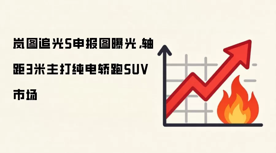 岚图追光S申报图曝光，轴距3米主打纯电轿跑SUV市场