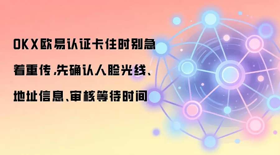 OKX欧易认证卡住时别急着重传，先确认人脸光线、地址信息、审核等待时间