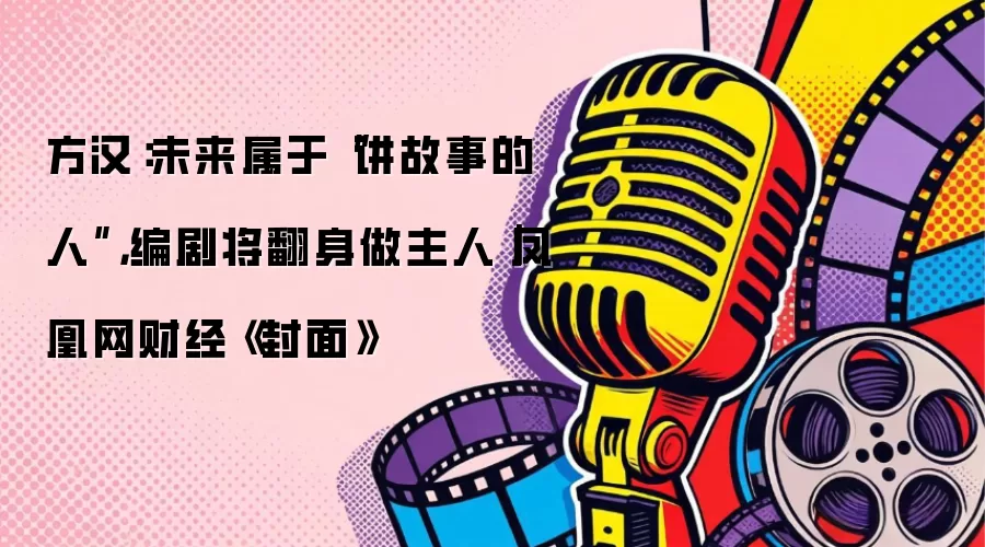 方汉：未来属于“讲故事的人”，编剧将翻身做主人｜凤凰网财经《封面》