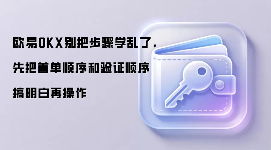 欧易OKX别把步骤学乱了，先把首单顺序和验证顺序搞明白再操作