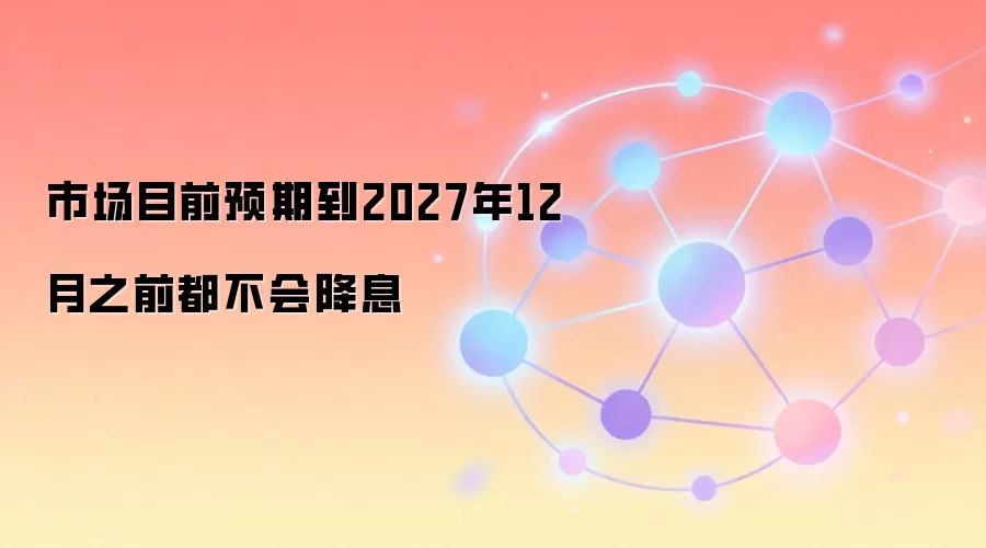 市场目前预期到2027年12月之前都不会降息