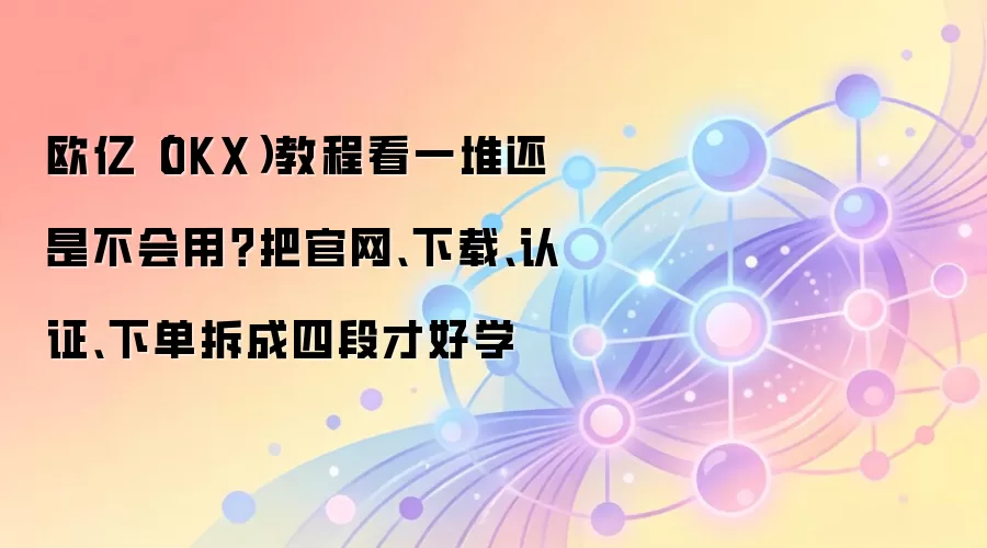 欧亿（OKX）教程看一堆还是不会用？把官网、下载、认证、下单拆成四段才好学