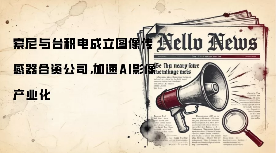 索尼与台积电成立图像传感器合资公司，加速AI影像产业化