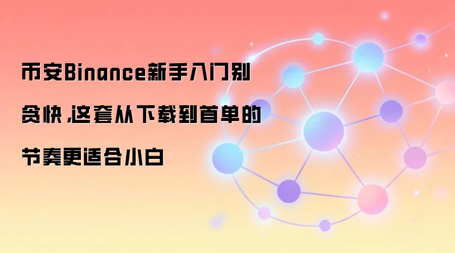 币安Binance新手入门别贪快，这套从下载到首单的节奏更适合小白