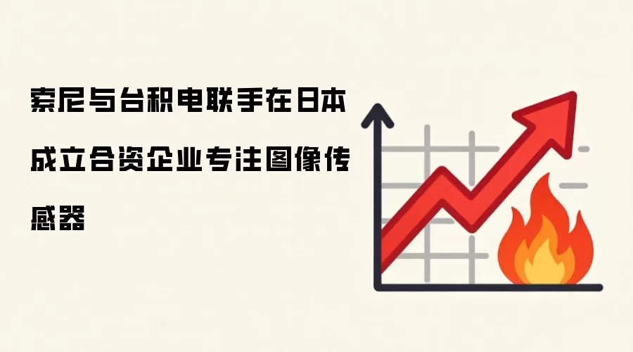 索尼与台积电联手在日本成立合资企业专注图像传感器
