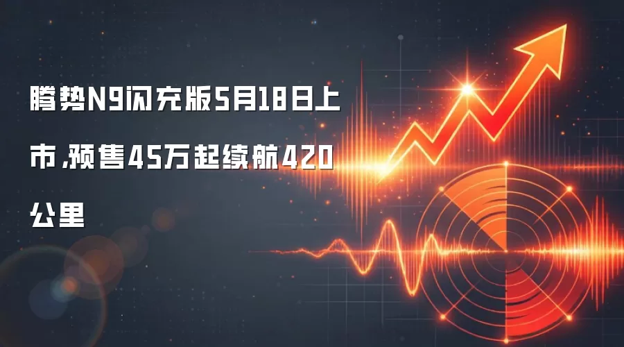 腾势N9闪充版5月18日上市，预售45万起续航420公里
