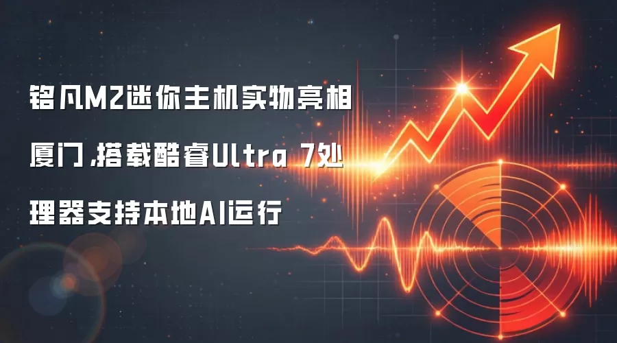 铭凡M2迷你主机实物亮相厦门，搭载酷睿Ultra 7处理器支持本地AI运行