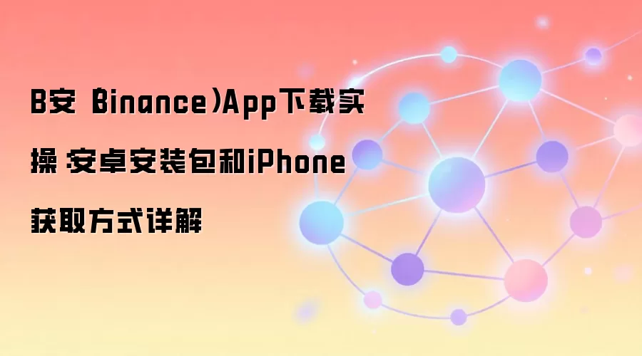 B安（Binance）App下载实操：安卓安装包和iPhone获取方式详解