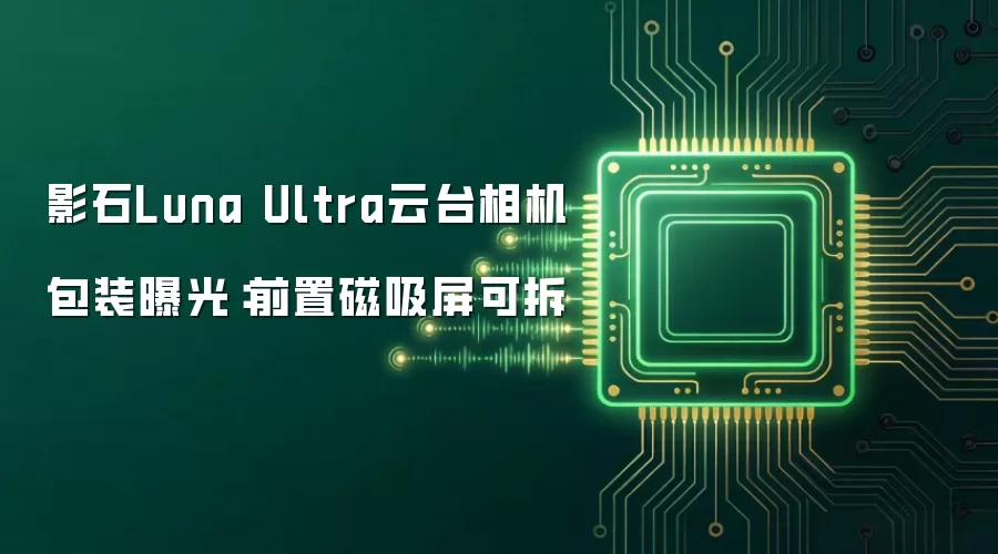 影石Luna Ultra云台相机包装曝光：前置磁吸屏可拆