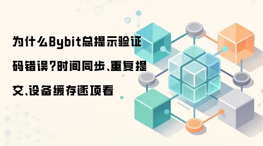 为什么Bybit总提示验证码错误?时间同步、重复提交、设备缓存逐项看