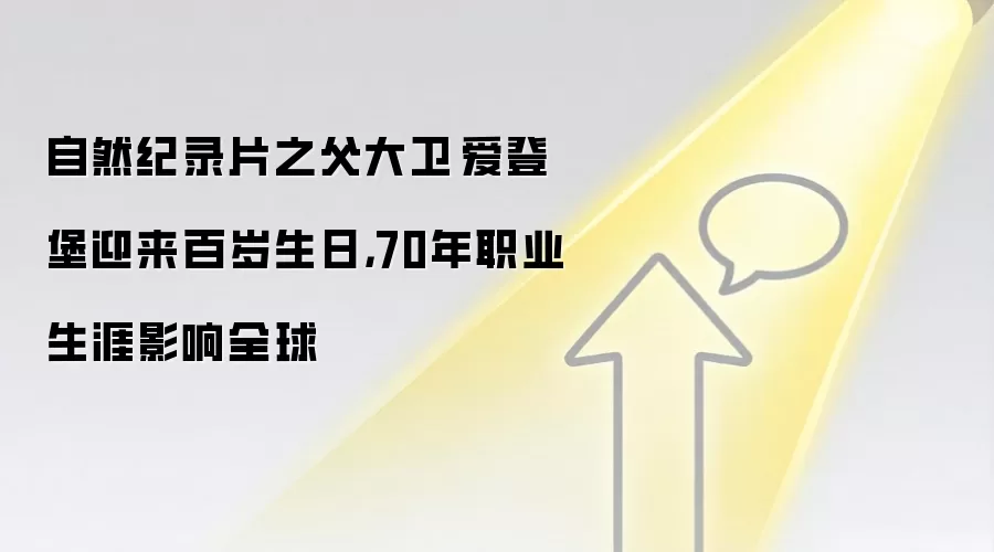 自然纪录片之父大卫·爱登堡迎来百岁生日，70年职业生涯影响全球