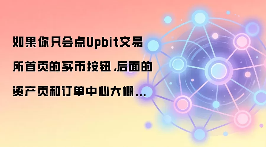 如果你只会点Upbit交易所首页的买币按钮,后面的资产页和订单中心大概率会迷路