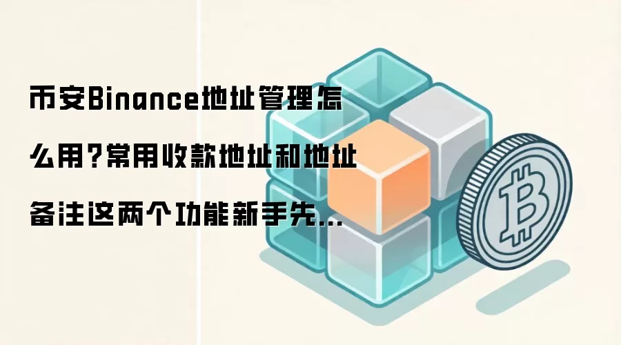 币安Binance地址管理怎么用？常用收款地址和地址备注这两个功能新手先学会