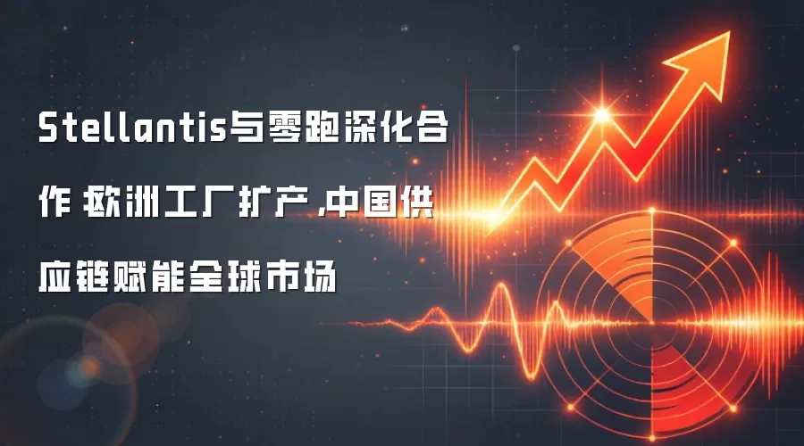 Stellantis与零跑深化合作：欧洲工厂扩产，中国供应链赋能全球市场