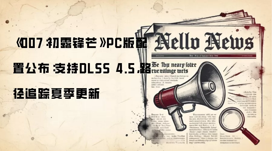 《007：初露锋芒》PC版配置公布：支持DLSS 4.5，路径追踪夏季更新