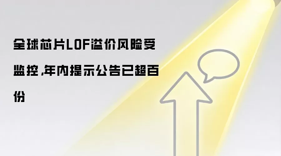 全球芯片LOF溢价风险受监控，年内提示公告已超百份
