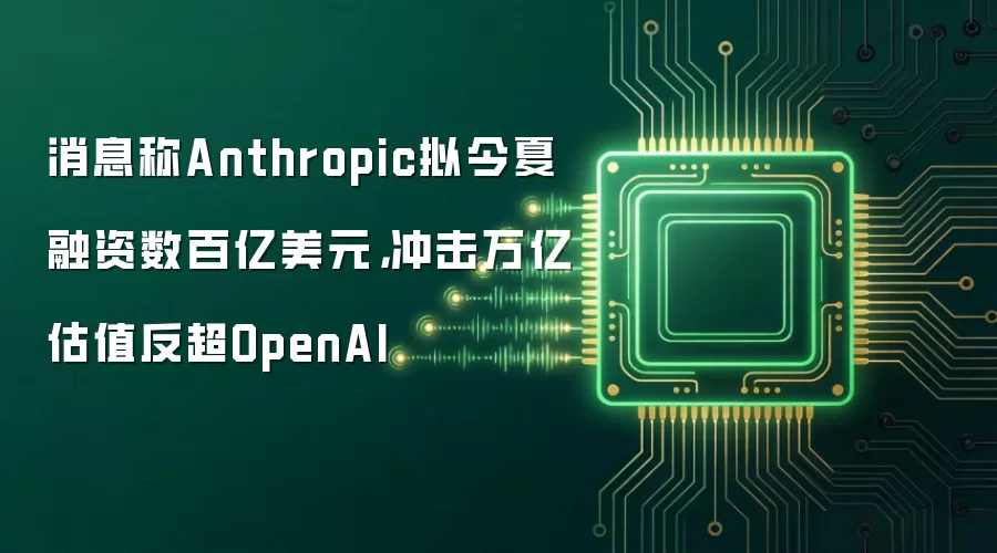 消息称Anthropic拟今夏融资数百亿美元，冲击万亿估值反超OpenAI