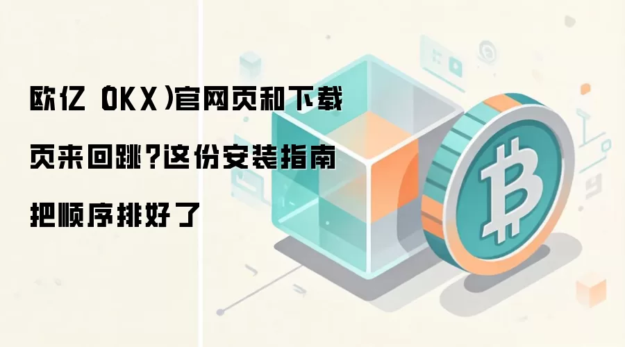 欧亿（OKX）官网页和下载页来回跳？这份安装指南把顺序排好了