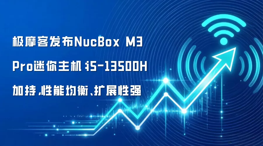 极摩客发布NucBox M3 Pro迷你主机：i5-13500H加持，性能均衡、扩展性强