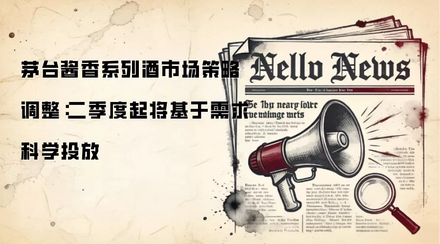 茅台酱香系列酒市场策略调整：二季度起将基于需求科学投放