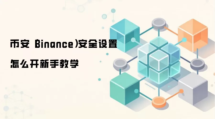 币安（Binance）安全设置怎么开新手教学