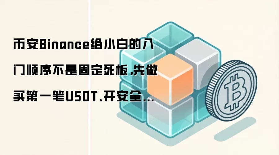 币安Binance给小白的入门顺序不是固定死板，先做买第一笔USDT、开安全验证、下App通常更顺