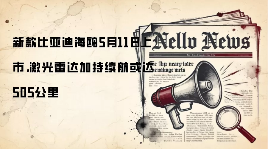 新款比亚迪海鸥5月11日上市，激光雷达加持续航或达505公里