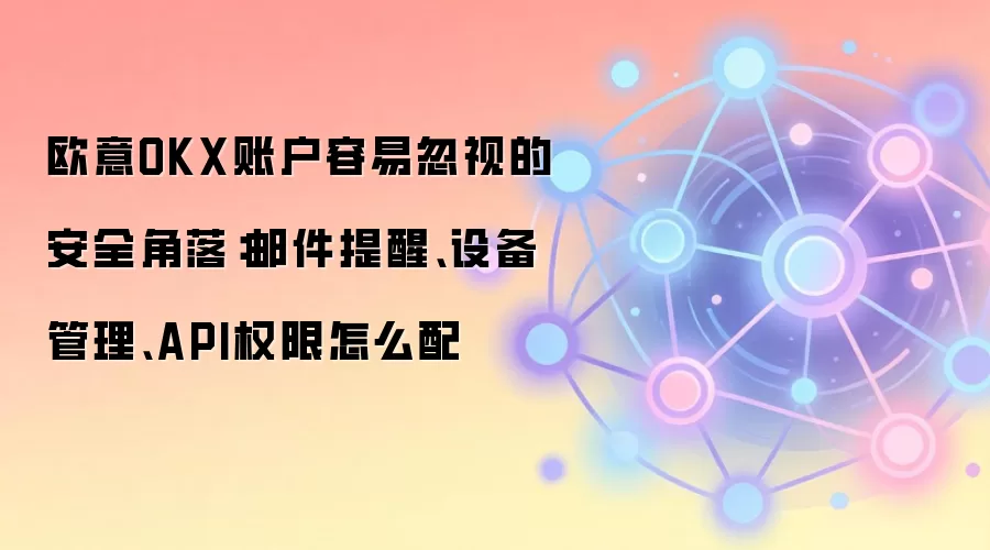 欧意OKX账户容易忽视的安全角落：邮件提醒、设备管理、API权限怎么配